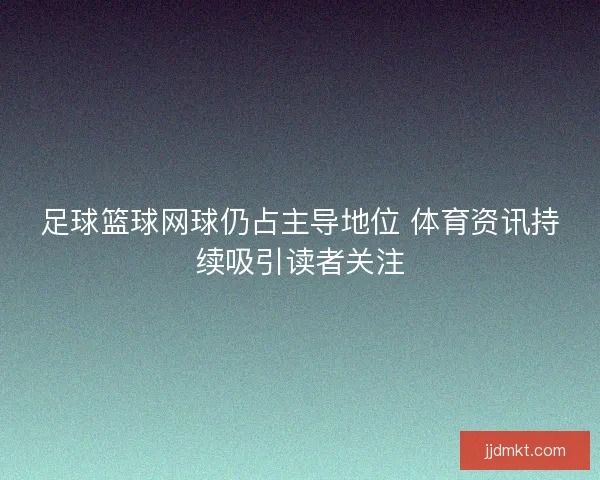 足球篮球网球仍占主导地位 体育资讯持续吸引读者关注
