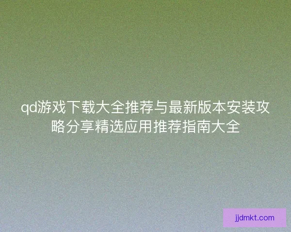 qd游戏下载大全推荐与最新版本安装攻略分享精选应用推荐指南大全
