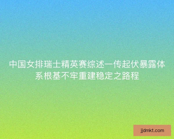 中国女排瑞士精英赛综述一传起伏暴露体系根基不牢重建稳定之路程