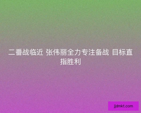 二番战临近 张伟丽全力专注备战 目标直指胜利