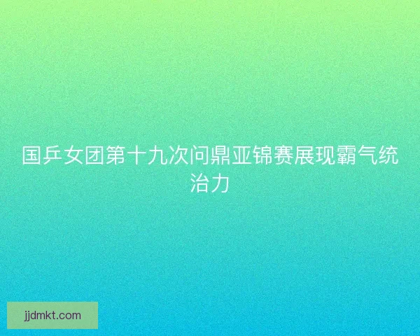 国乒女团第十九次问鼎亚锦赛展现霸气统治力