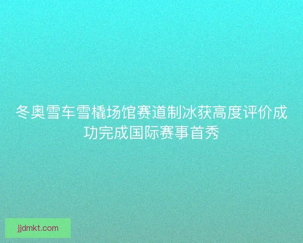 冬奥雪车雪橇场馆赛道制冰获高度评价成功完成国际赛事首秀 冬奥雪车雪橇场馆赛道制冰获高度评价成功完成国际赛事首秀