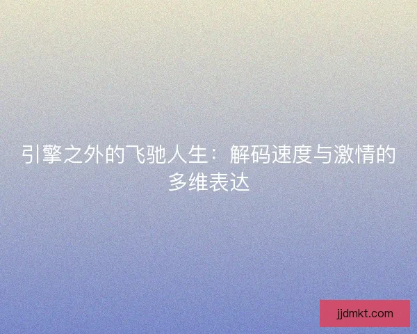 引擎之外的飞驰人生：解码速度与激情的多维表达