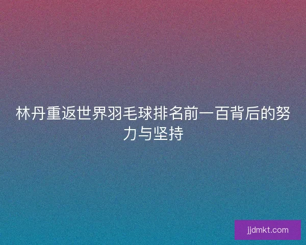 林丹重返世界羽毛球排名前一百背后的努力与坚持