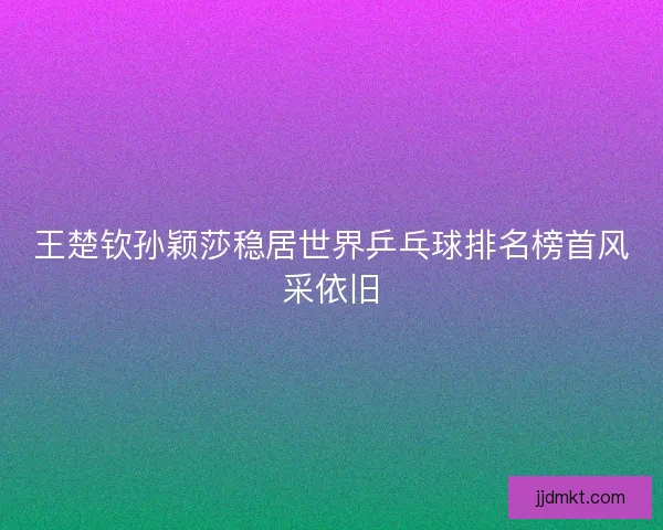 王楚钦孙颖莎稳居世界乒乓球排名榜首风采依旧 王楚钦孙颖莎稳居世界乒乓球排名榜首风采依旧