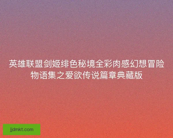 英雄联盟剑姬绯色秘境全彩肉感幻想冒险物语集之爱欲传说篇章典藏版 英雄联盟剑姬绯色秘境全彩肉感幻想冒险物语集之爱欲传说篇章典藏版