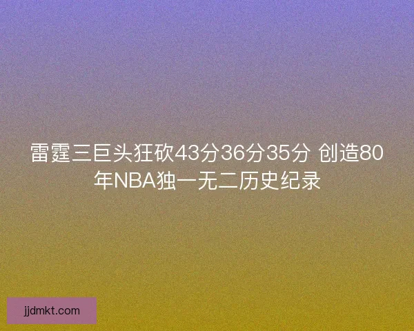 雷霆三巨头狂砍43分36分35分 创造80年NBA独一无二历史纪录