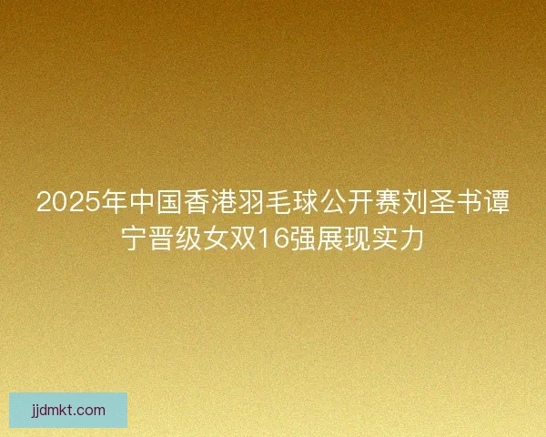 2025年中国香港羽毛球公开赛刘圣书谭宁晋级女双16强展现实力