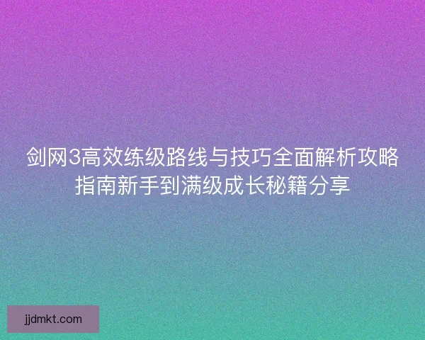 剑网3高效练级路线与技巧全面解析攻略指南新手到满级成长秘籍分享