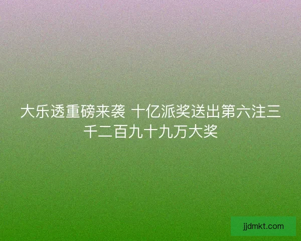 大乐透重磅来袭 十亿派奖送出第六注三千二百九十九万大奖
