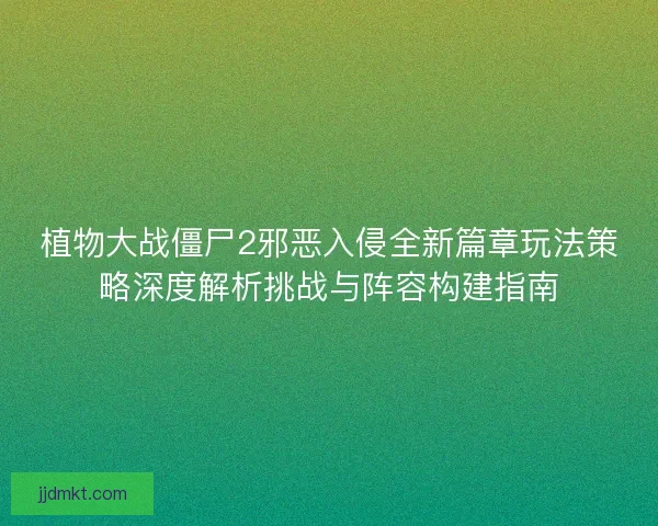 植物大战僵尸2邪恶入侵全新篇章玩法策略深度解析挑战与阵容构建指南