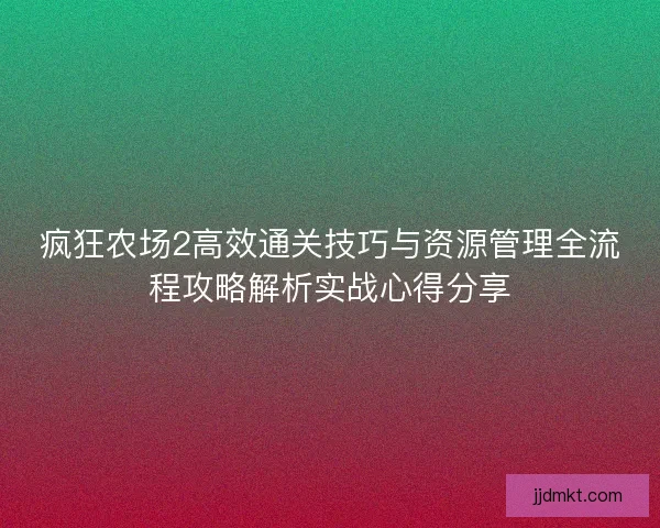 疯狂农场2高效通关技巧与资源管理全流程攻略解析实战心得分享