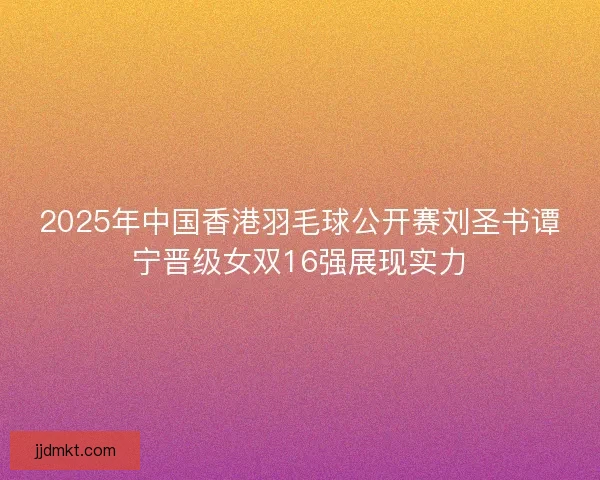 2025年中国香港羽毛球公开赛刘圣书谭宁晋级女双16强展现实力