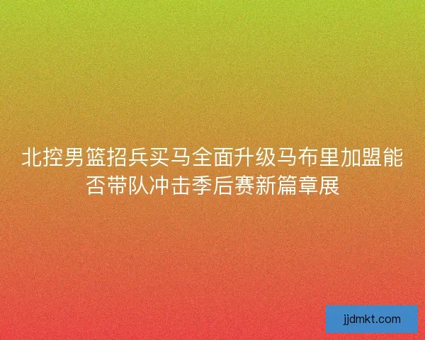 北控男篮招兵买马全面升级马布里加盟能否带队冲击季后赛新篇章展