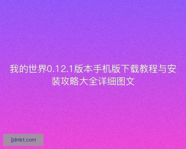我的世界0.12.1版本手机版下载教程与安装攻略大全详细图文