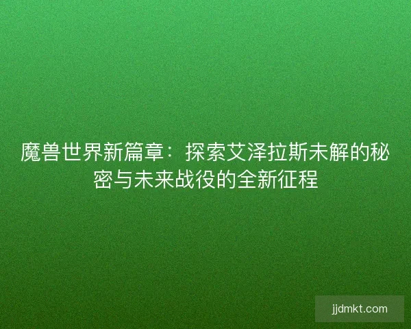 魔兽世界新篇章：探索艾泽拉斯未解的秘密与未来战役的全新征程