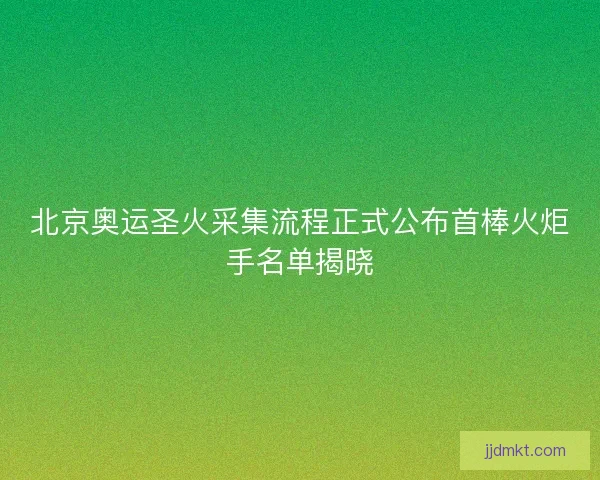 北京奥运圣火采集流程正式公布首棒火炬手名单揭晓