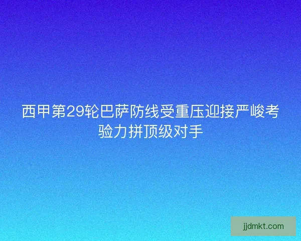 西甲第29轮巴萨防线受重压迎接严峻考验力拼顶级对手