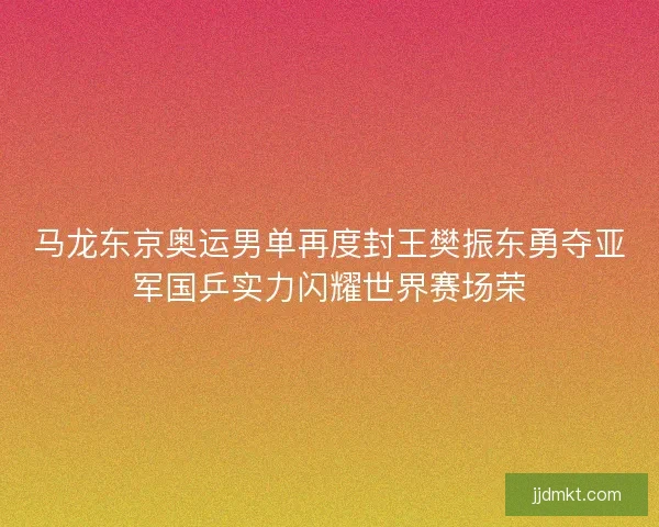 马龙东京奥运男单再度封王樊振东勇夺亚军国乒实力闪耀世界赛场荣