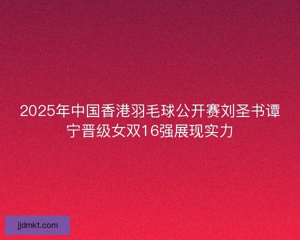 2025年中国香港羽毛球公开赛刘圣书谭宁晋级女双16强展现实力