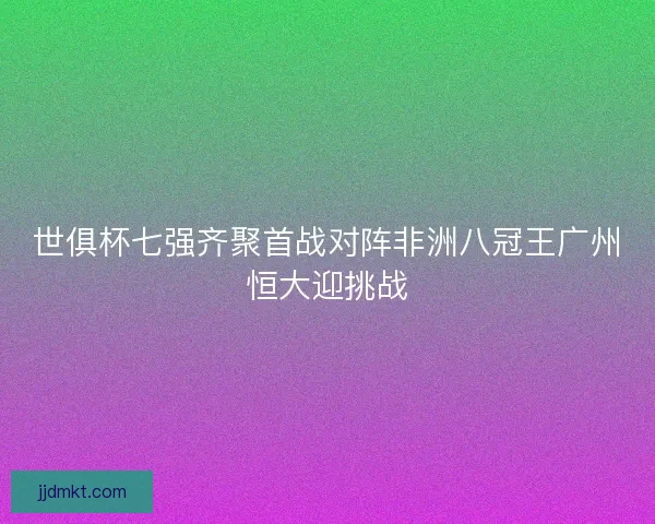 世俱杯七强齐聚首战对阵非洲八冠王广州恒大迎挑战