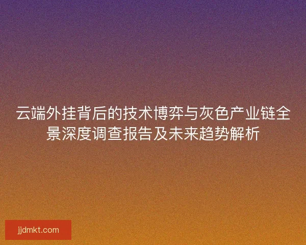 云端外挂背后的技术博弈与灰色产业链全景深度调查报告及未来趋势解析