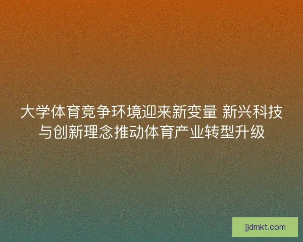 大学体育竞争环境迎来新变量 新兴科技与创新理念推动体育产业转型升级