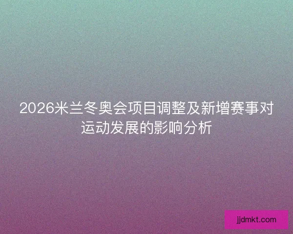 2026米兰冬奥会项目调整及新增赛事对运动发展的影响分析