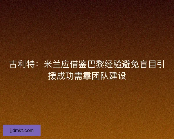 古利特：米兰应借鉴巴黎经验避免盲目引援成功需靠团队建设