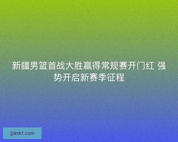 新疆男篮首战大胜赢得常规赛开门红 强势开启新赛季征程