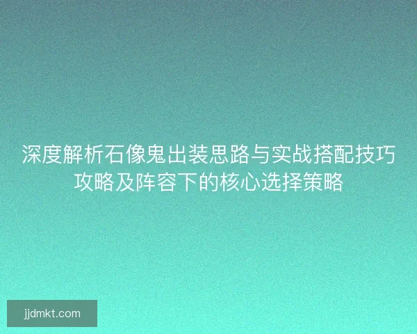 深度解析石像鬼出装思路与实战搭配技巧攻略及阵容下的核心选择策略 深度解析石像鬼出装思路与实战搭配技巧攻略及阵容下的核心选择策略