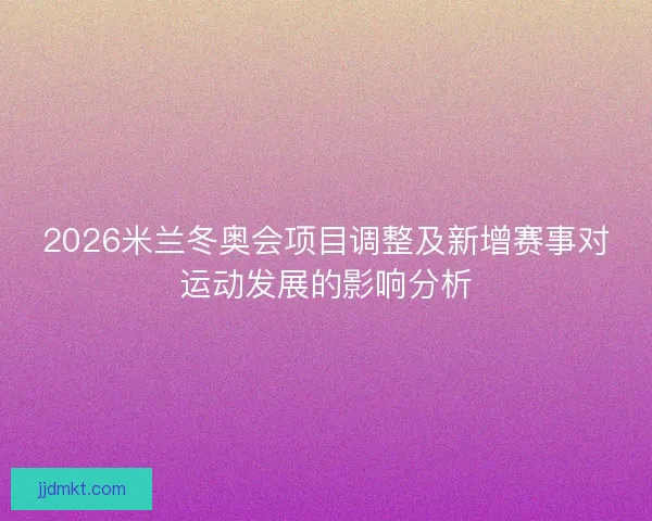 2026米兰冬奥会项目调整及新增赛事对运动发展的影响分析