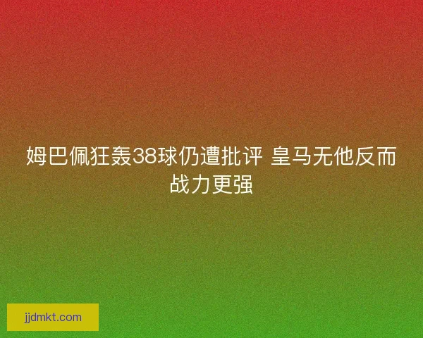 姆巴佩狂轰38球仍遭批评 皇马无他反而战力更强